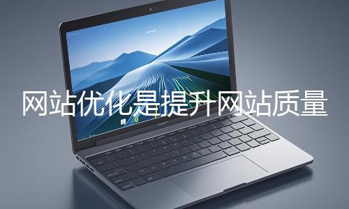 網站優化是提升網站質量與用戶體驗、增強搜索引擎友好性的系統工程